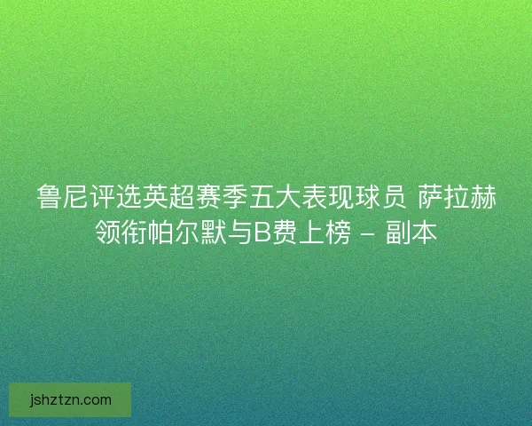 鲁尼评选英超赛季五大表现球员 萨拉赫领衔帕尔默与B费上榜 - 副本