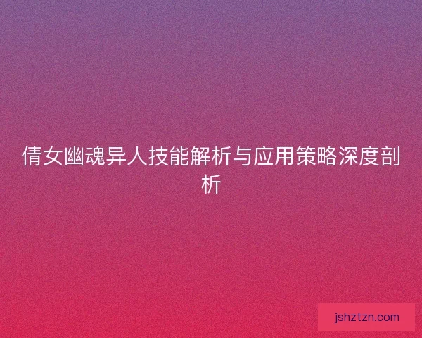 倩女幽魂异人技能解析与应用策略深度剖析