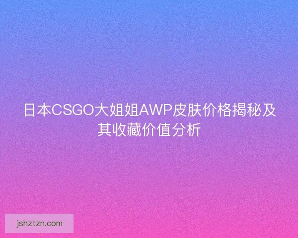 日本CSGO大姐姐AWP皮肤价格揭秘及其收藏价值分析