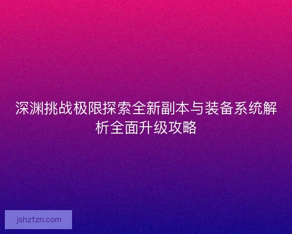 深渊挑战极限探索全新副本与装备系统解析全面升级攻略