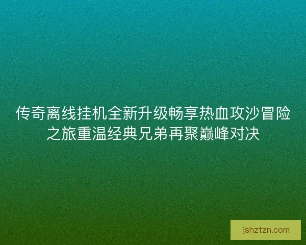 传奇离线挂机全新升级畅享热血攻沙冒险之旅重温经典兄弟再聚巅峰对决
