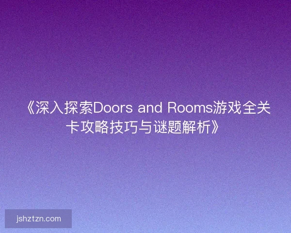 《深入探索Doors and Rooms游戏全关卡攻略技巧与谜题解析》