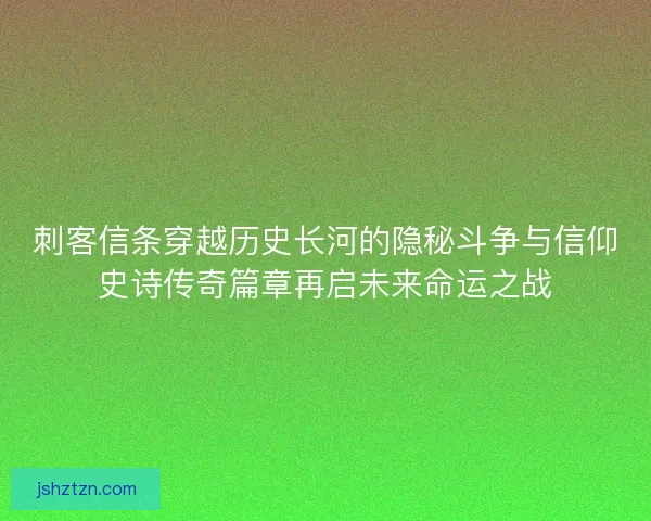 刺客信条穿越历史长河的隐秘斗争与信仰史诗传奇篇章再启未来命运之战