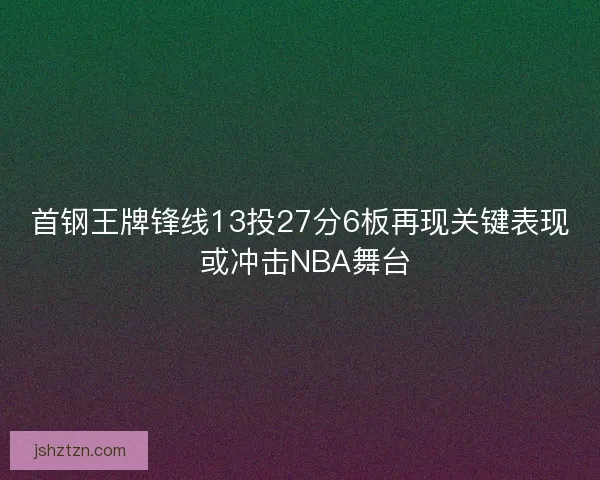 首钢王牌锋线13投27分6板再现关键表现 或冲击NBA舞台