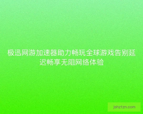 极迅网游加速器助力畅玩全球游戏告别延迟畅享无阻网络体验