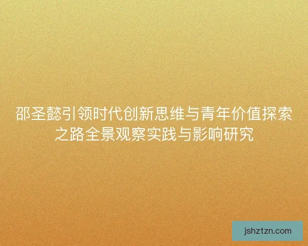 邵圣懿引领时代创新思维与青年价值探索之路全景观察实践与影响研究