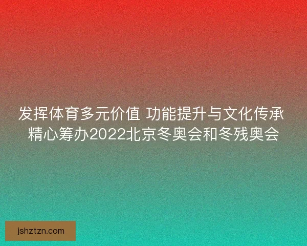 发挥体育多元价值 功能提升与文化传承 精心筹办2022北京冬奥会和冬残奥会