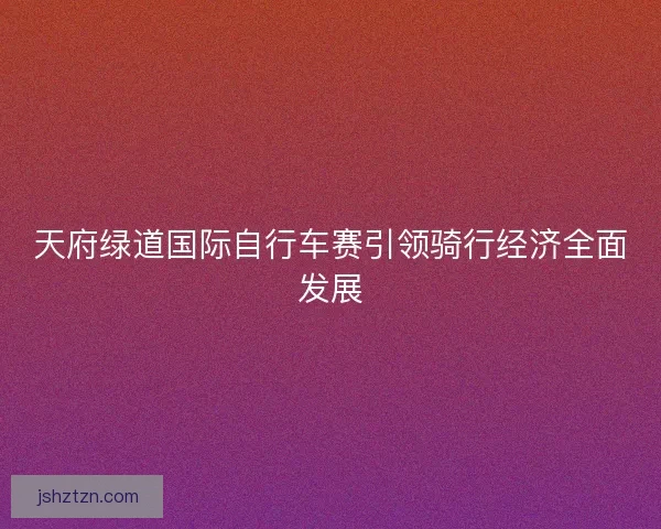 天府绿道国际自行车赛引领骑行经济全面发展