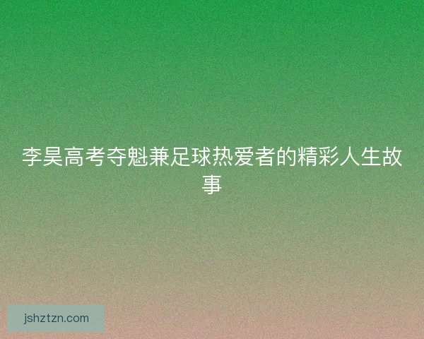 李昊高考夺魁兼足球热爱者的精彩人生故事