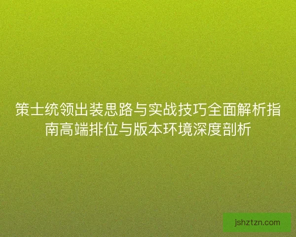 策士统领出装思路与实战技巧全面解析指南高端排位与版本环境深度剖析
