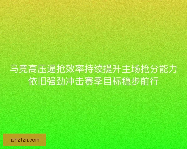 马竞高压逼抢效率持续提升主场抢分能力依旧强劲冲击赛季目标稳步前行