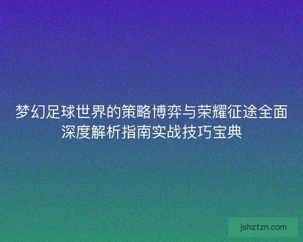 梦幻足球世界的策略博弈与荣耀征途全面深度解析指南实战技巧宝典