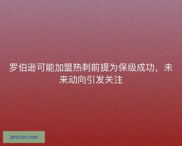 罗伯逊可能加盟热刺前提为保级成功，未来动向引发关注