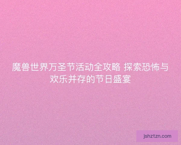 魔兽世界万圣节活动全攻略 探索恐怖与欢乐并存的节日盛宴