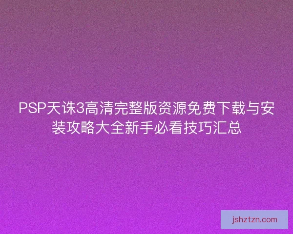 PSP天诛3高清完整版资源免费下载与安装攻略大全新手必看技巧汇总