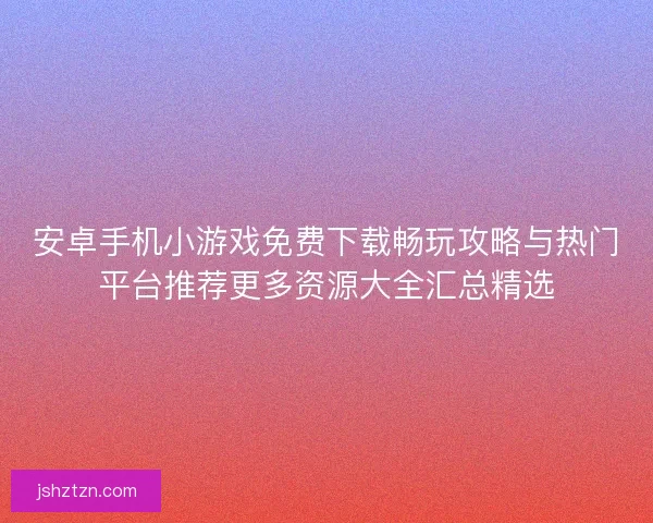 安卓手机小游戏免费下载畅玩攻略与热门平台推荐更多资源大全汇总精选
