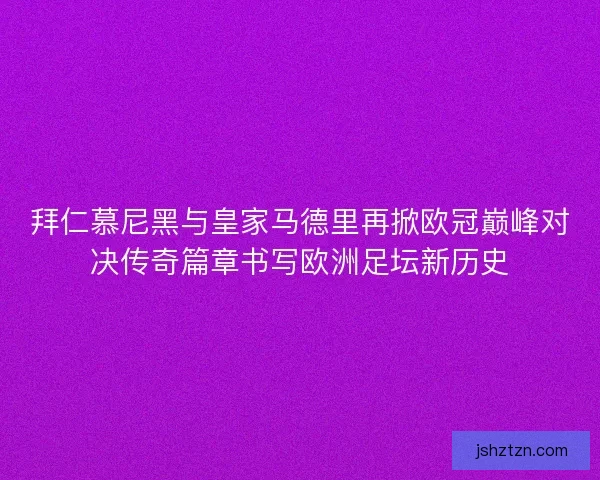拜仁慕尼黑与皇家马德里再掀欧冠巅峰对决传奇篇章书写欧洲足坛新历史
