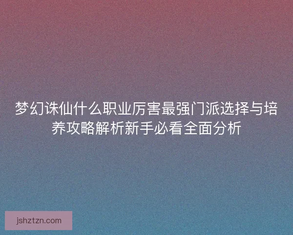梦幻诛仙什么职业厉害最强门派选择与培养攻略解析新手必看全面分析