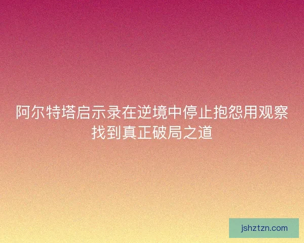 阿尔特塔启示录在逆境中停止抱怨用观察找到真正破局之道