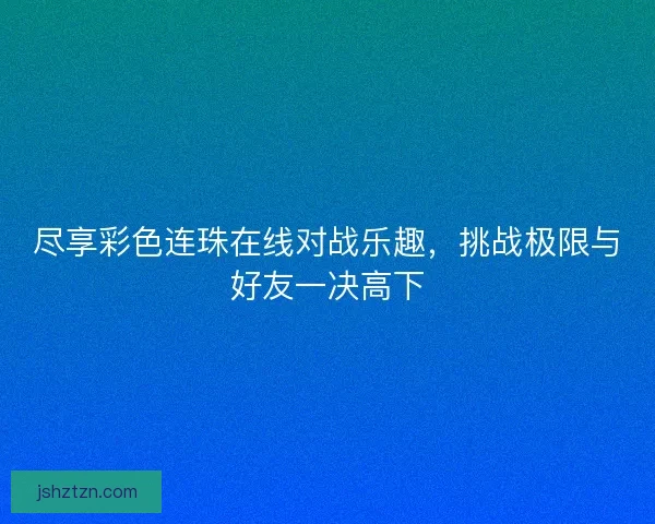 尽享彩色连珠在线对战乐趣，挑战极限与好友一决高下
