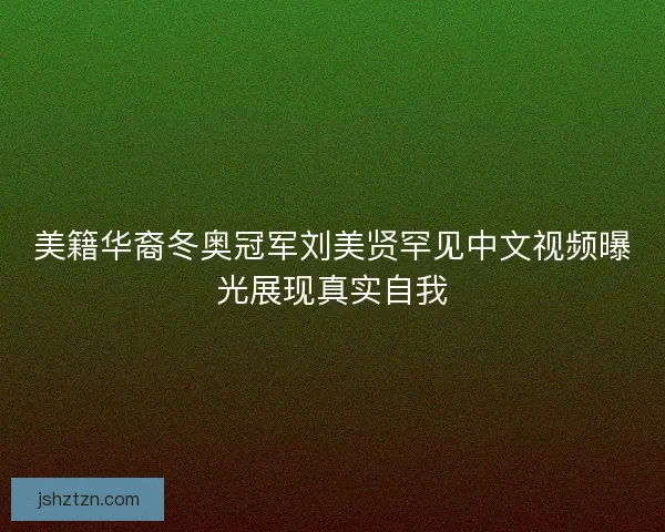 美籍华裔冬奥冠军刘美贤罕见中文视频曝光展现真实自我