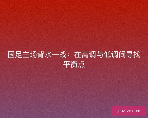 国足主场背水一战：在高调与低调间寻找平衡点