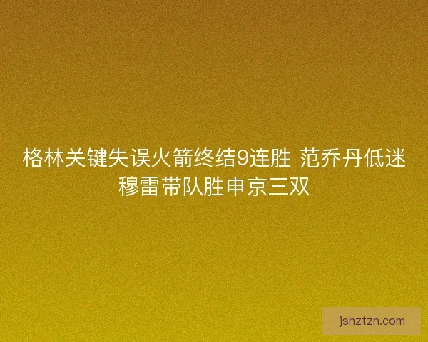 格林关键失误火箭终结9连胜 范乔丹低迷穆雷带队胜申京三双