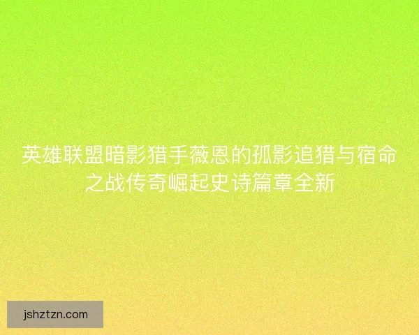 英雄联盟暗影猎手薇恩的孤影追猎与宿命之战传奇崛起史诗篇章全新