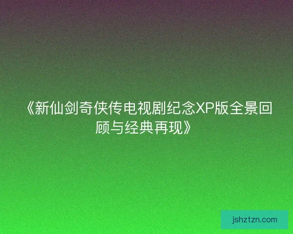 《新仙剑奇侠传电视剧纪念XP版全景回顾与经典再现》