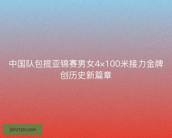 中国队包揽亚锦赛男女4×100米接力金牌创历史新篇章