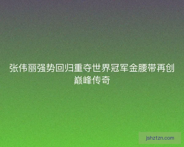 张伟丽强势回归重夺世界冠军金腰带再创巅峰传奇