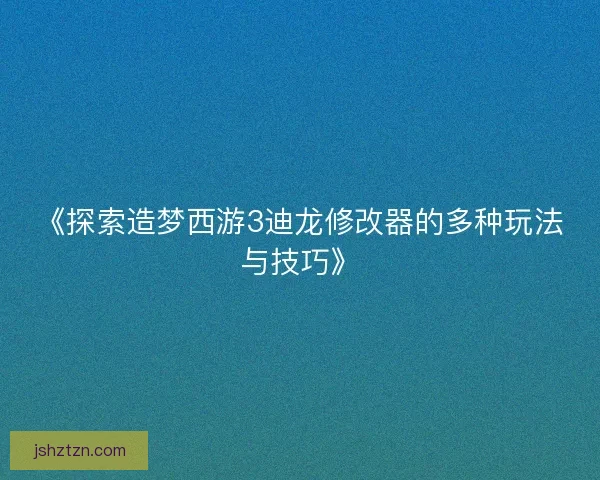 《探索造梦西游3迪龙修改器的多种玩法与技巧》