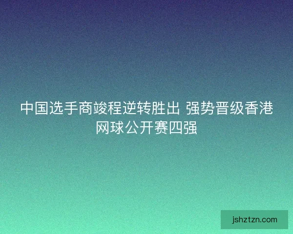 中国选手商竣程逆转胜出 强势晋级香港网球公开赛四强
