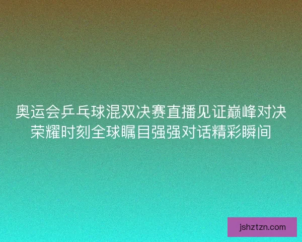 奥运会乒乓球混双决赛直播见证巅峰对决荣耀时刻全球瞩目强强对话精彩瞬间