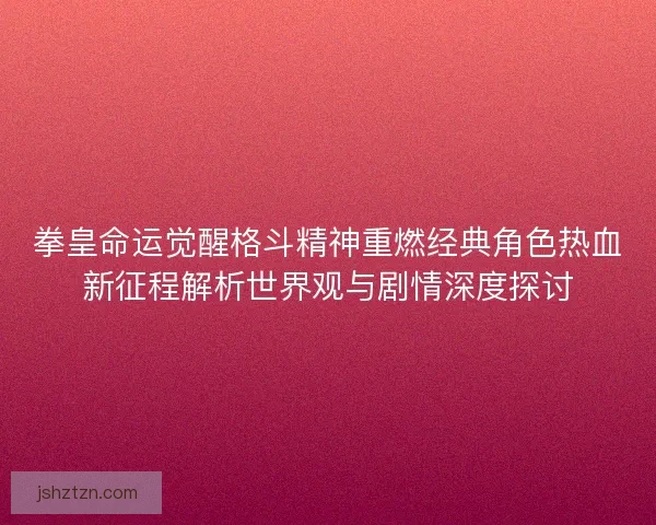 拳皇命运觉醒格斗精神重燃经典角色热血新征程解析世界观与剧情深度探讨