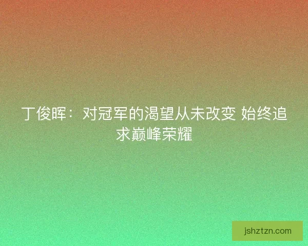 丁俊晖：对冠军的渴望从未改变 始终追求巅峰荣耀