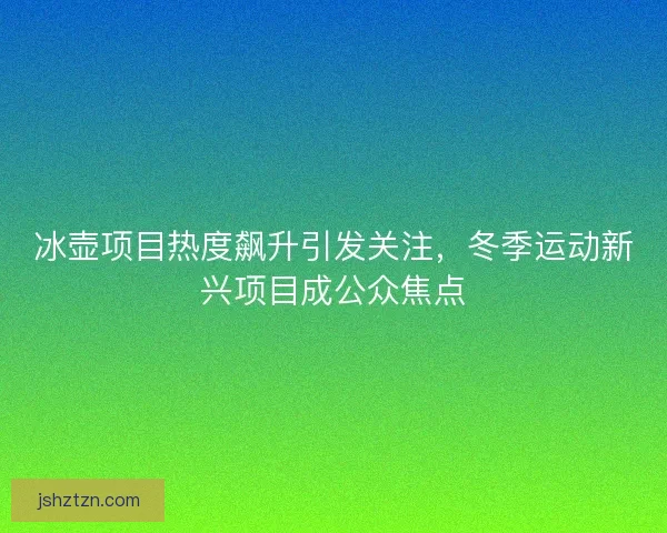 冰壶项目热度飙升引发关注，冬季运动新兴项目成公众焦点