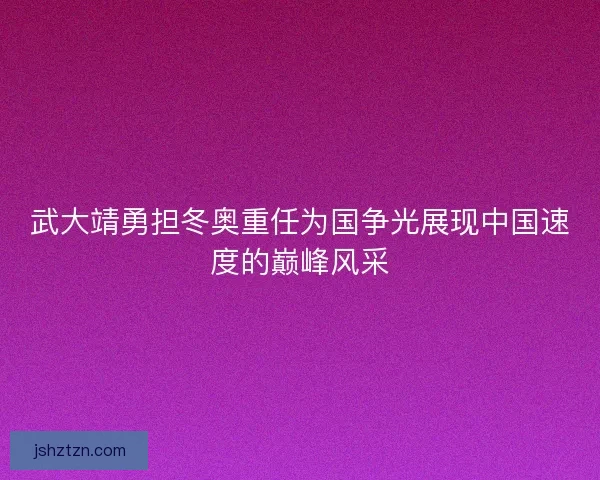 武大靖勇担冬奥重任为国争光展现中国速度的巅峰风采