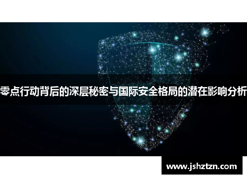 零点行动背后的深层秘密与国际安全格局的潜在影响分析